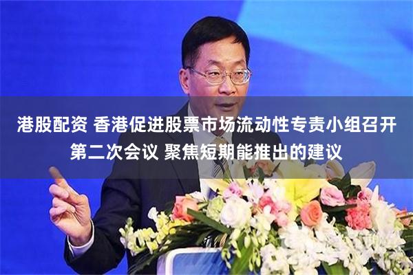 港股配资 香港促进股票市场流动性专责小组召开第二次会议 聚焦短期能推出的建议