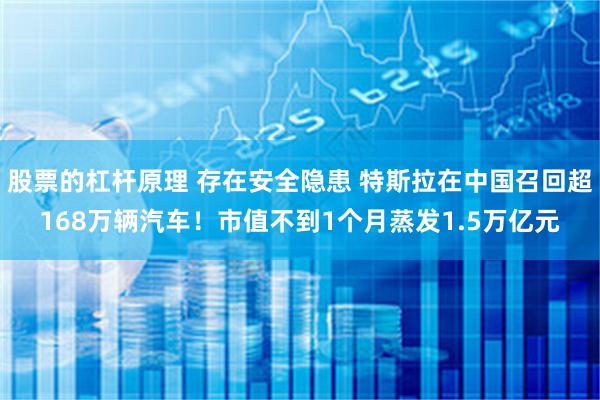 股票的杠杆原理 存在安全隐患 特斯拉在中国召回超168万辆汽车！市值不到1个月蒸发1.5万亿元
