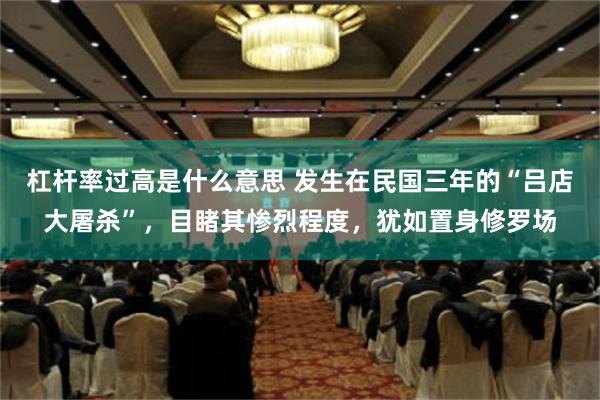 杠杆率过高是什么意思 发生在民国三年的“吕店大屠杀”，目睹其惨烈程度，犹如置身修罗场