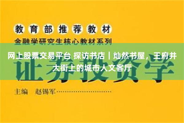 网上股票交易平台 探访书店｜灿然书屋，王府井大街上的城市人文客厅