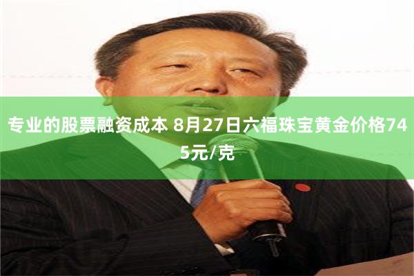 专业的股票融资成本 8月27日六福珠宝黄金价格745元/克