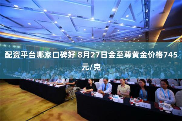 配资平台哪家口碑好 8月27日金至尊黄金价格745元/克