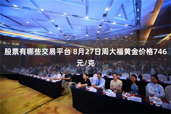 股票有哪些交易平台 8月27日周大福黄金价格746元/克