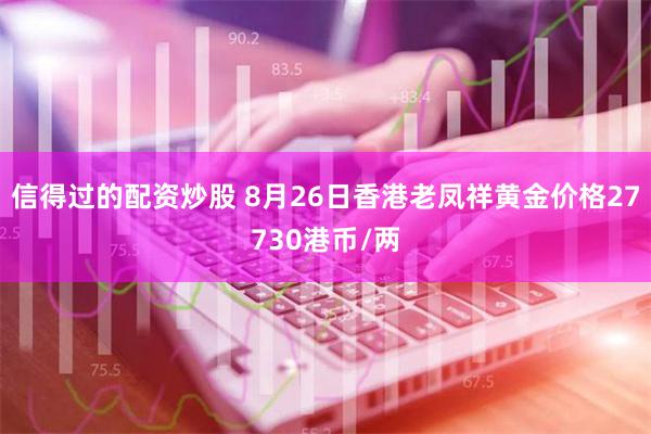 信得过的配资炒股 8月26日香港老凤祥黄金价格27730港币/两