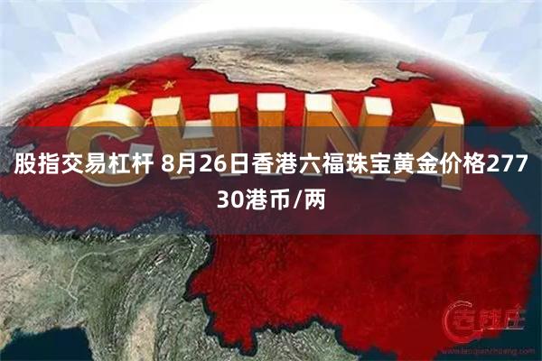 股指交易杠杆 8月26日香港六福珠宝黄金价格27730港币/两