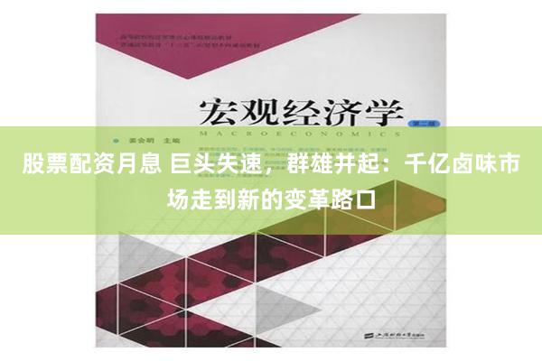 股票配资月息 巨头失速，群雄并起：千亿卤味市场走到新的变革路口