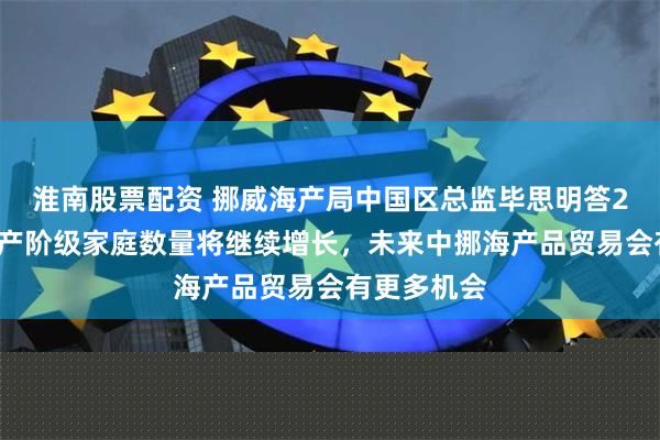 淮南股票配资 挪威海产局中国区总监毕思明答21：中国中产阶级家庭数量将继续增长，未来中挪海产品贸易会有更多机会