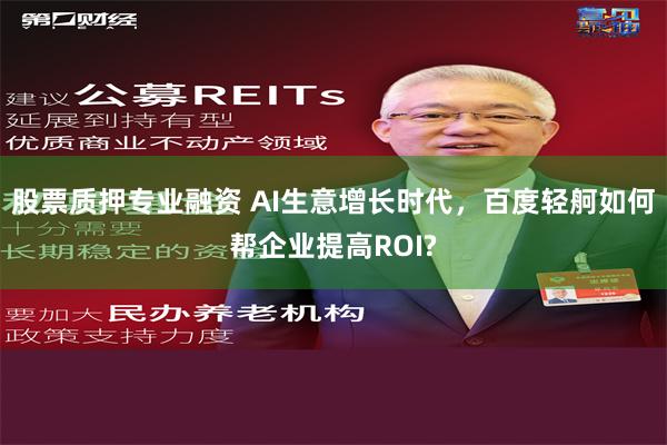 股票质押专业融资 AI生意增长时代，百度轻舸如何帮企业提高ROI?