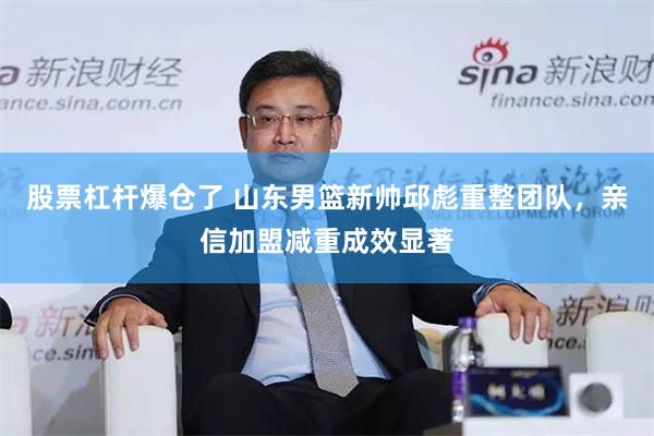 股票杠杆爆仓了 山东男篮新帅邱彪重整团队,亲信加盟减重成效显著