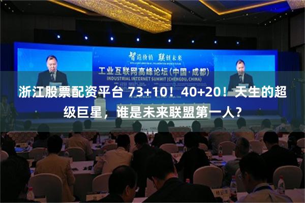 浙江股票配资平台 73+10！40+20！天生的超级巨星，谁是未来联盟第一人？