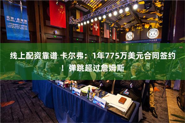 线上配资靠谱 卡尔弗：1年775万美元合同签约！弹跳超过詹姆斯