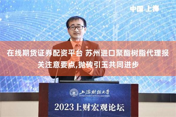 在线期货证券配资平台 苏州进口聚酯树脂代理报关注意要点,抛砖引玉共同进步