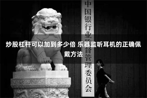 炒股杠杆可以加到多少倍 乐器监听耳机的正确佩戴方法