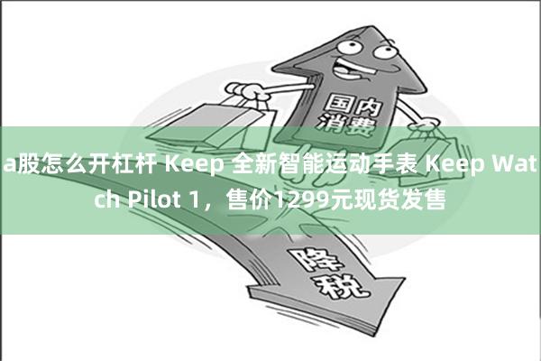 a股怎么开杠杆 Keep 全新智能运动手表 Keep Watch Pilot 1，售价1299元现货发售