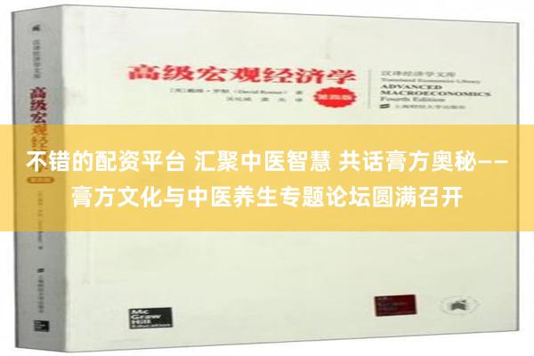 不错的配资平台 汇聚中医智慧 共话膏方奥秘——膏方文化与中医养生专题论坛圆满召开