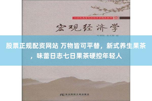股票正规配资网站 万物皆可平替，新式养生果茶，味蕾日志七日果茶硬控年轻人
