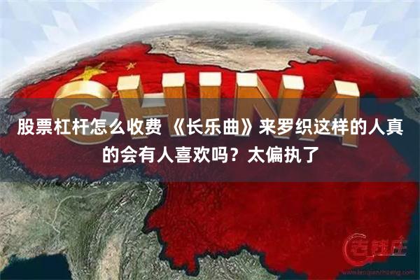 股票杠杆怎么收费 《长乐曲》来罗织这样的人真的会有人喜欢吗？太偏执了