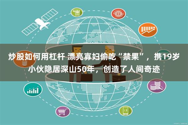 炒股如何用杠杆 漂亮寡妇偷吃“禁果”，携19岁小伙隐居深山50年，创造了人间奇迹