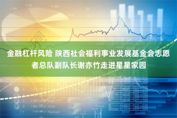 金融杠杆风险 陕西社会福利事业发展基金会志愿者总队副队长谢亦竹走进星星家园