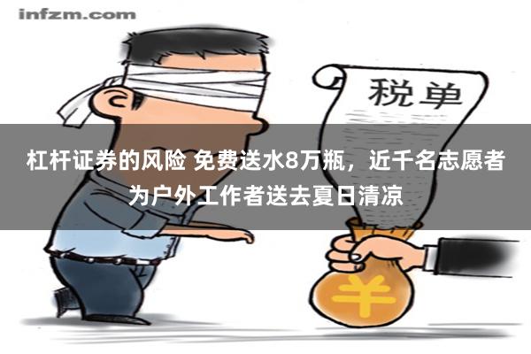 杠杆证券的风险 免费送水8万瓶，近千名志愿者为户外工作者送去夏日清凉