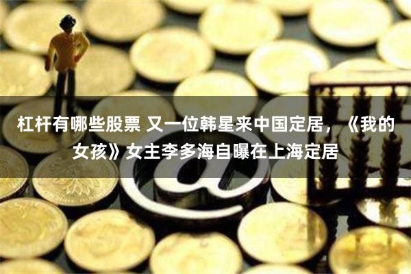 杠杆有哪些股票 又一位韩星来中国定居，《我的女孩》女主李多海自曝在上海定居