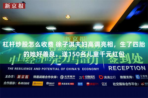 杠杆炒股怎么收费 徐子淇夫妇高调亮相，生了四胎的她好善良，送150名儿童千元红包
