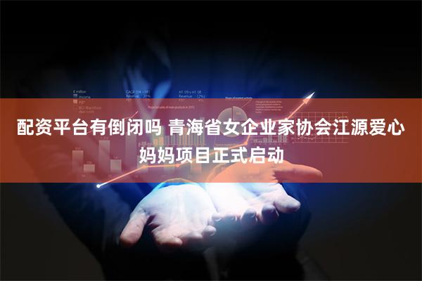 配资平台有倒闭吗 青海省女企业家协会江源爱心妈妈项目正式启动