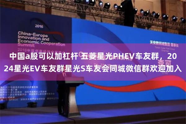 中国a股可以加杠杆 五菱星光PHEV车友群，2024星光EV车友群星光S车友会同城微信群欢迎加入