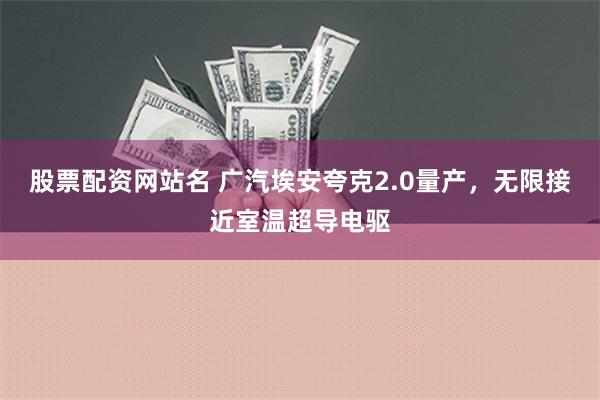 股票配资网站名 广汽埃安夸克2.0量产，无限接近室温超导电驱
