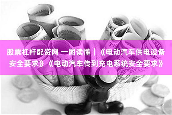 股票杠杆配资网 一图读懂|《电动汽车供电设备安全要求》《电动汽车传到充电系统安全要求》