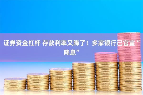 证券资金杠杆 存款利率又降了！多家银行已官宣“降息”