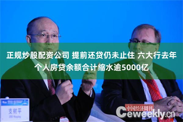 正规炒股配资公司 提前还贷仍未止住 六大行去年个人房贷余额合计缩水逾5000亿