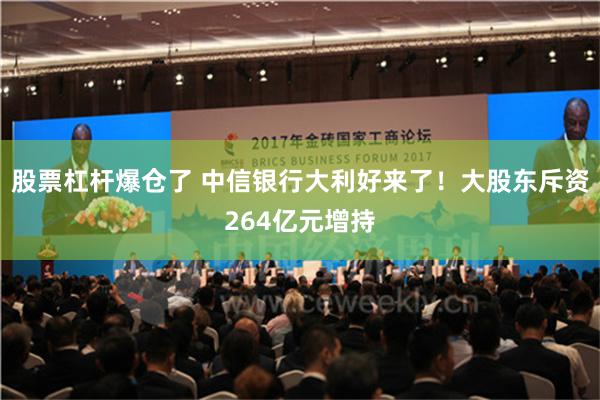 股票杠杆爆仓了 中信银行大利好来了！大股东斥资264亿元增持
