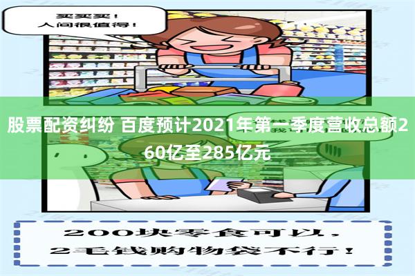 股票配资纠纷 百度预计2021年第一季度营收总额260亿至285亿元