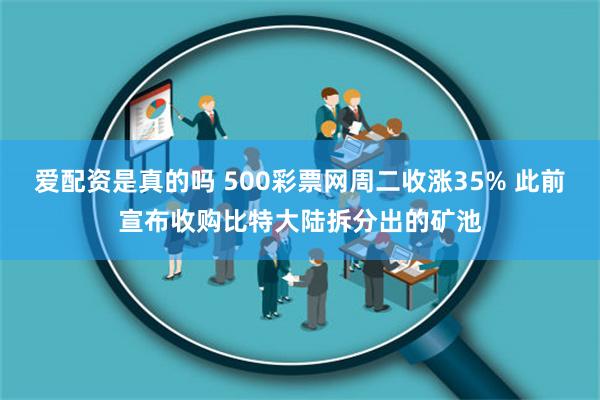 爱配资是真的吗 500彩票网周二收涨35% 此前宣布收购比特大陆拆分出的矿池