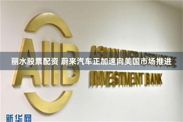 丽水股票配资 蔚来汽车正加速向美国市场推进