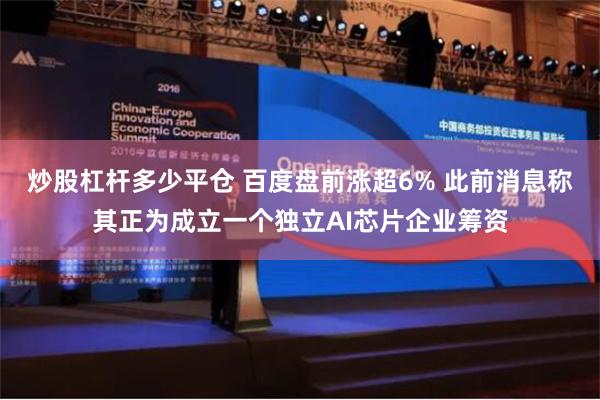炒股杠杆多少平仓 百度盘前涨超6% 此前消息称其正为成立一个独立AI芯片企业筹资