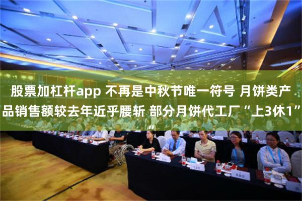 股票加杠杆app 不再是中秋节唯一符号 月饼类产品销售额较去年近乎腰斩 部分月饼代工厂“上3休1”