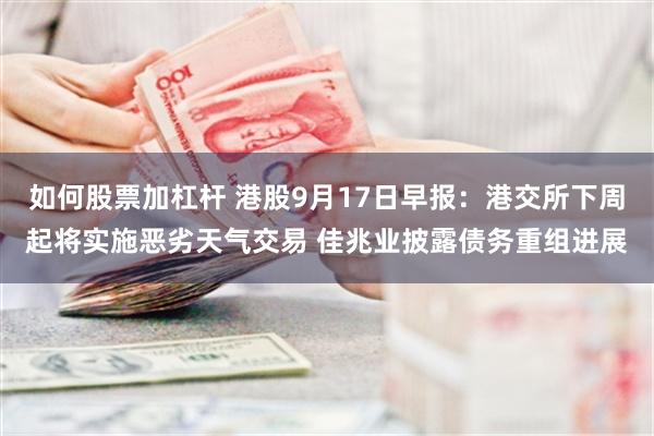 如何股票加杠杆 港股9月17日早报：港交所下周起将实施恶劣天气交易 佳兆业披露债务重组进展