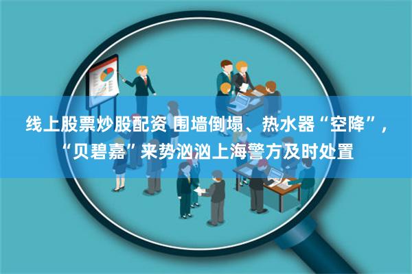 线上股票炒股配资 围墙倒塌、热水器“空降”，“贝碧嘉”来势汹汹上海警方及时处置