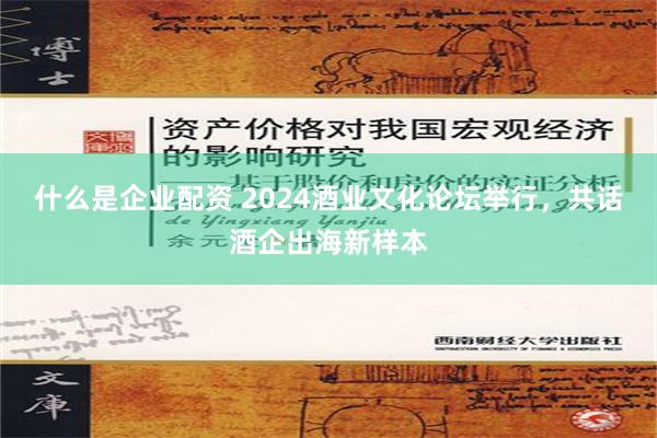 什么是企业配资 2024酒业文化论坛举行，共话酒企出海新样本