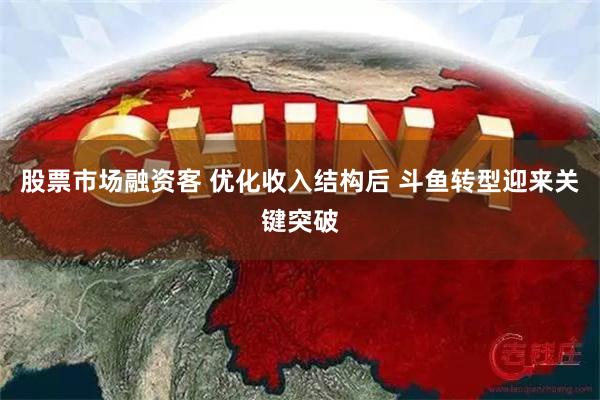 股票市场融资客 优化收入结构后 斗鱼转型迎来关键突破