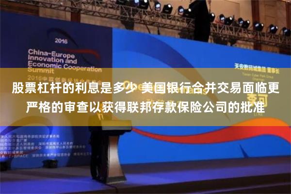 股票杠杆的利息是多少 美国银行合并交易面临更严格的审查以获得联邦存款保险公司的批准