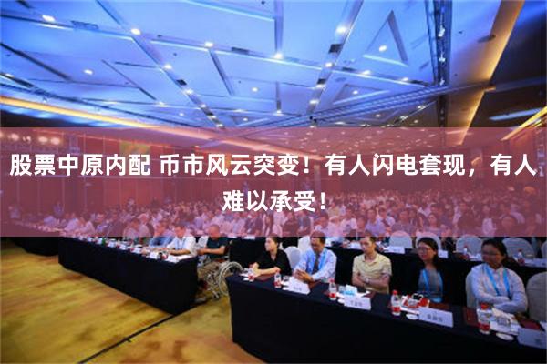 股票中原内配 币市风云突变!有人闪电套现,有人难以承受!