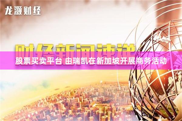 股票买卖平台 由瑞凯在新加坡开展商务活动