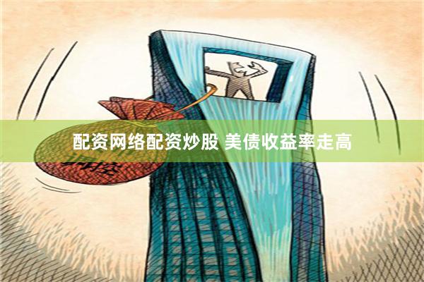 配资网络配资炒股 美债收益率走高