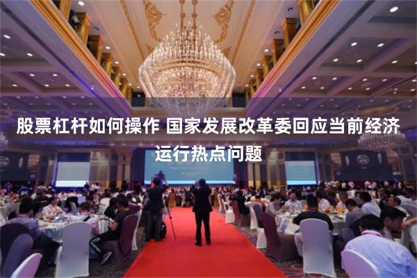 股票杠杆如何操作 国家发展改革委回应当前经济运行热点问题