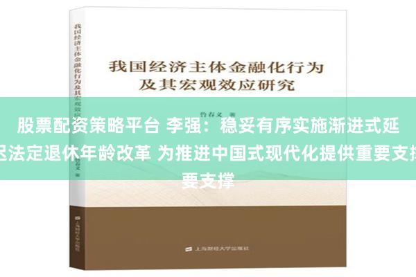 股票配资策略平台 李强：稳妥有序实施渐进式延迟法定退休年龄改革 为推进中国式现代化提供重要支撑