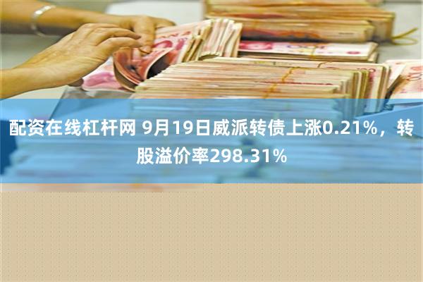 配资在线杠杆网 9月19日威派转债上涨0.21%，转股溢价率298.31%