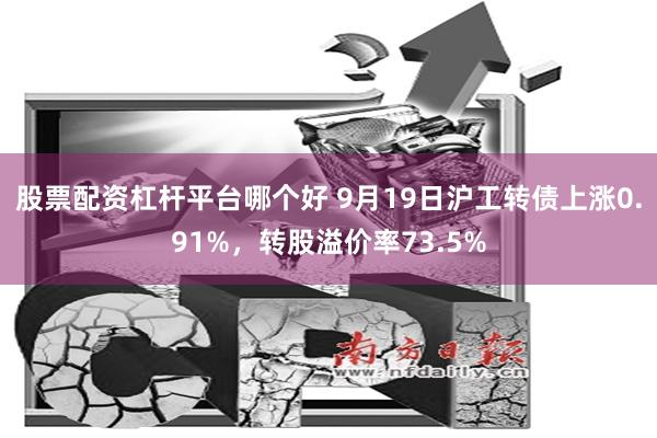 股票配资杠杆平台哪个好 9月19日沪工转债上涨0.91%，转股溢价率73.5%